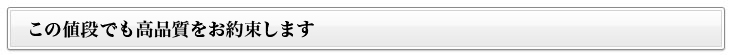 この値段でも高品質をお約束します